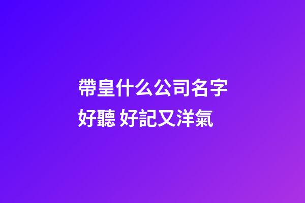 帶皇什么公司名字好聽 好記又洋氣-第1張-公司起名-玄機派